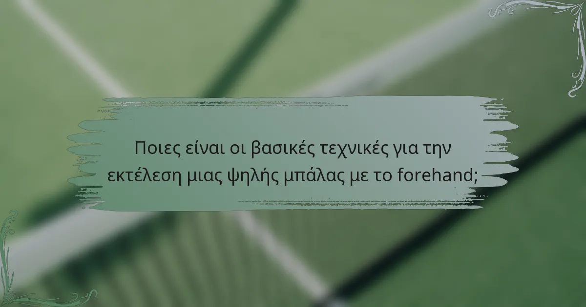 Ποιες είναι οι βασικές τεχνικές για την εκτέλεση μιας ψηλής μπάλας με το forehand;
