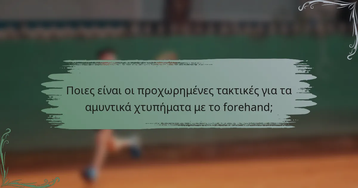 Ποιες είναι οι προχωρημένες τακτικές για τα αμυντικά χτυπήματα με το forehand;
