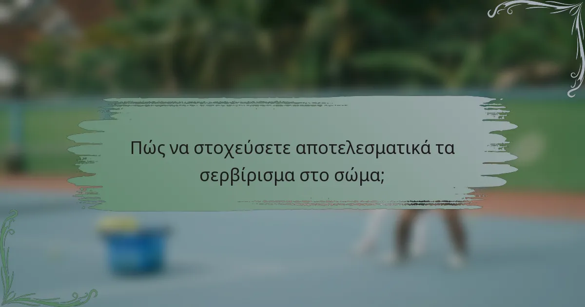 Πώς να στοχεύσετε αποτελεσματικά τα σερβίρισμα στο σώμα;